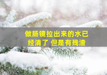 做肠镜拉出来的水已经清了 但是有残渣